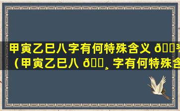 甲寅乙巳八字有何特殊含义 🌾 （甲寅乙巳八 🕸 字有何特殊含义呢）